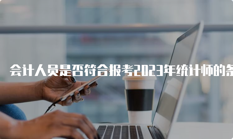 会计人员是否符合报考2023年统计师的条件？