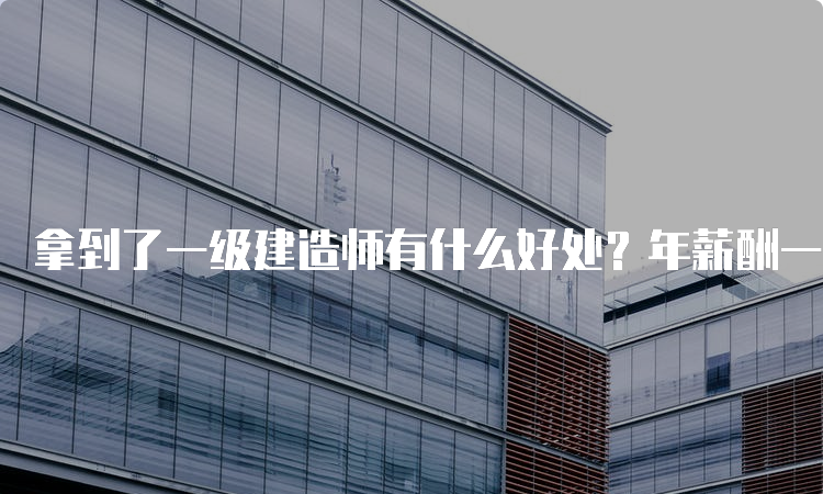 拿到了一级建造师有什么好处？年薪酬一般有多少？