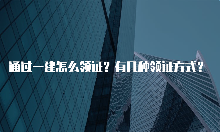 通过一建怎么领证？有几种领证方式？