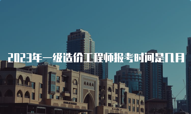 2023年一级造价工程师报考时间是几月