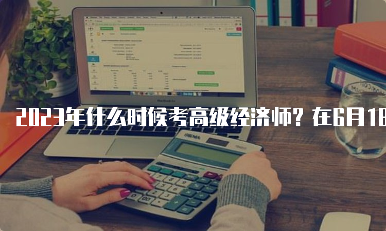 2023年什么时候考高级经济师？在6月18日进行