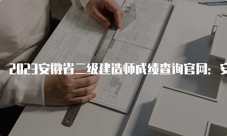 2023安徽省二级建造师成绩查询官网：安徽人事考试网