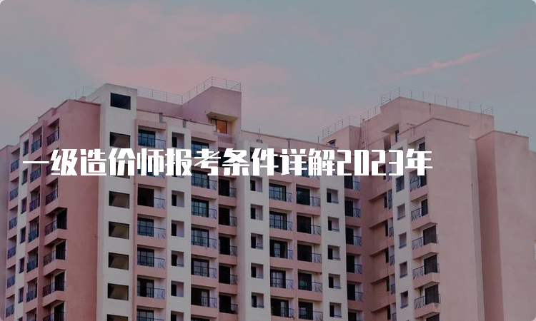 一级造价师报考条件详解2023年