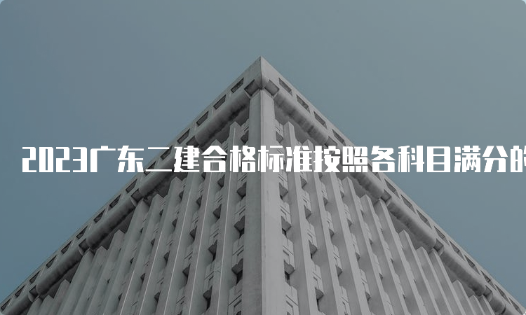 2023广东二建合格标准按照各科目满分的50%划分