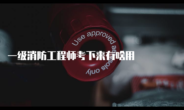 一级消防工程师考下来有啥用