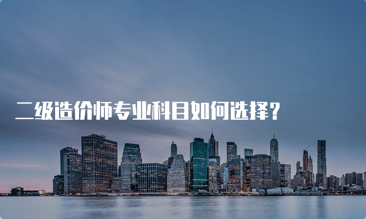 二级造价师专业科目如何选择？