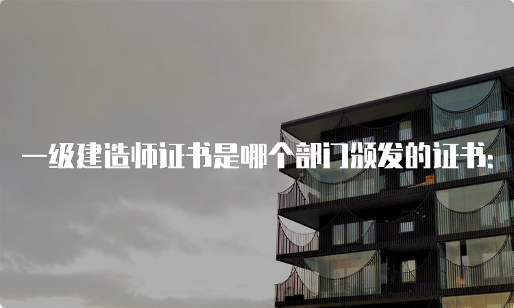 一级建造师证书是哪个部门颁发的证书：省人事厅颁发