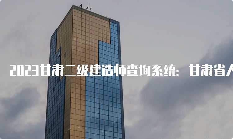 2023甘肃二级建造师查询系统：甘肃省人力资源和社会保障厅官网