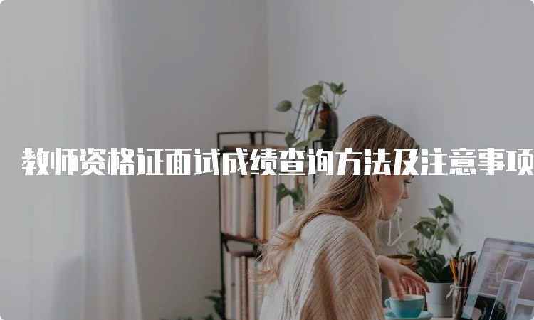 教师资格证面试成绩查询方法及注意事项