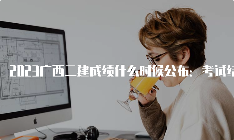 2023广西二建成绩什么时候公布：考试结束两个月以后