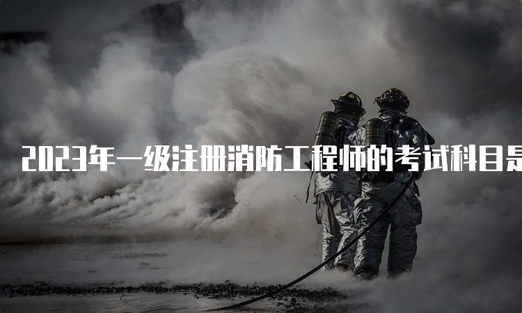 2023年一级注册消防工程师的考试科目是什么