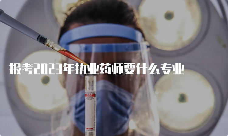 报考2023年执业药师要什么专业