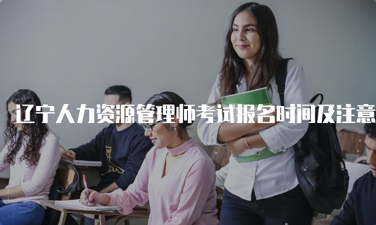 辽宁人力资源管理师考试报名时间及注意事项