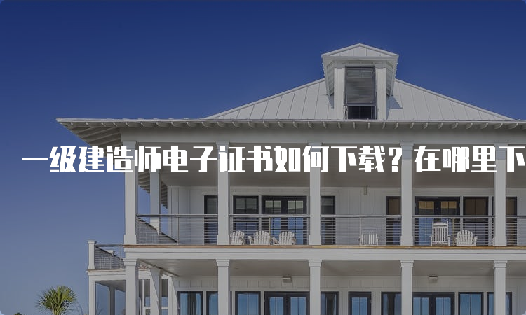 一级建造师电子证书如何下载？在哪里下载？