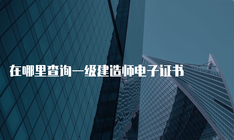 在哪里查询一级建造师电子证书