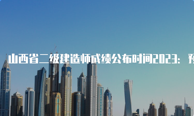 山西省二级建造师成绩公布时间2023：预计8-9月份