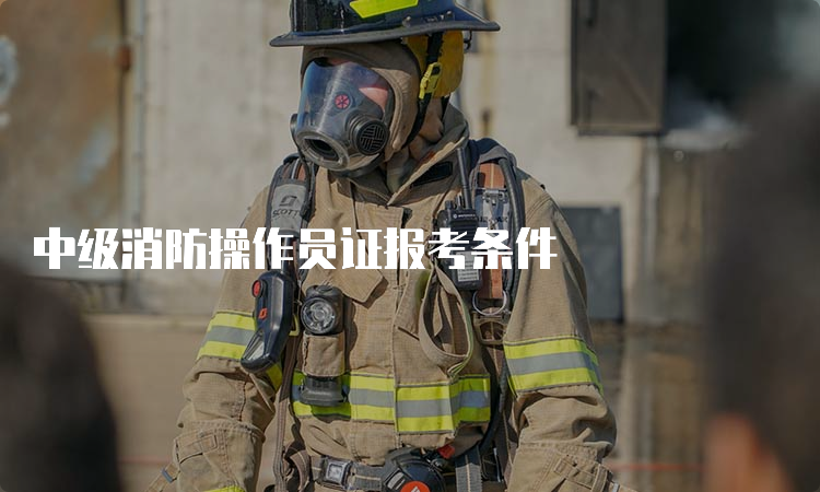 中级消防操作员证报考条件