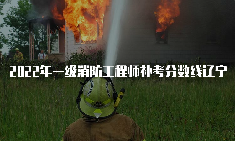 2022年一级消防工程师补考分数线辽宁