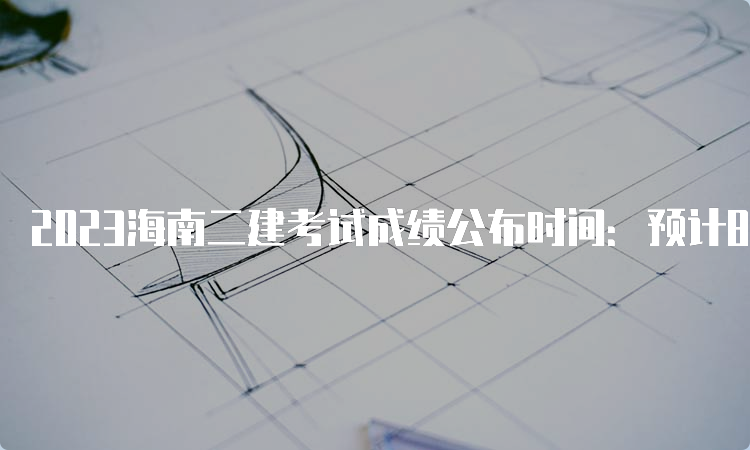 2023海南二建考试成绩公布时间：预计8-9月份