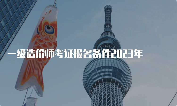 一级造价师考证报名条件2023年