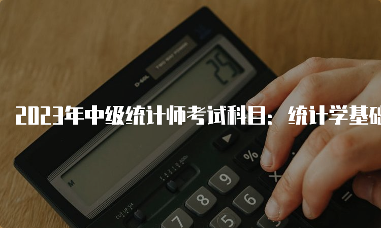 2023年中级统计师考试科目：统计学基础理论及相关知识、统计工作实务