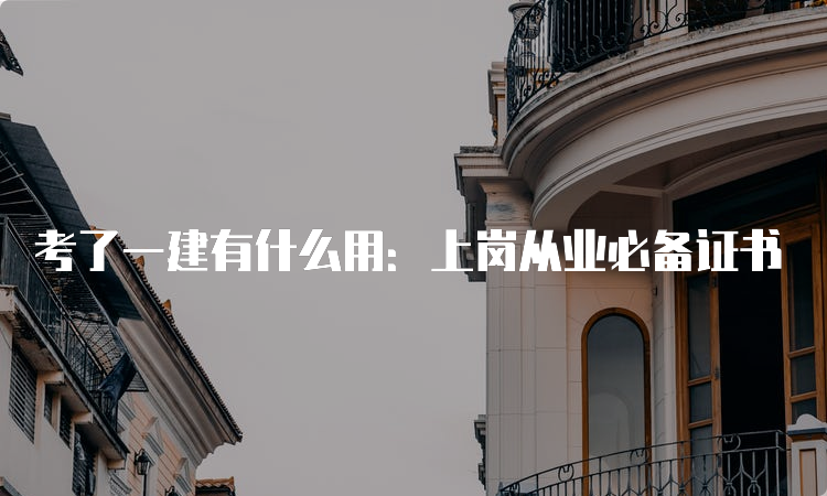 考了一建有什么用：上岗从业必备证书