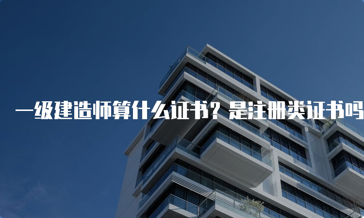 一级建造师算什么证书？是注册类证书吗？