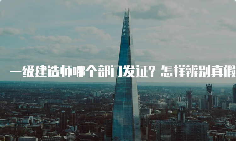 一级建造师哪个部门发证？怎样辨别真假？