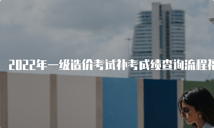 2022年一级造价考试补考成绩查询流程福建