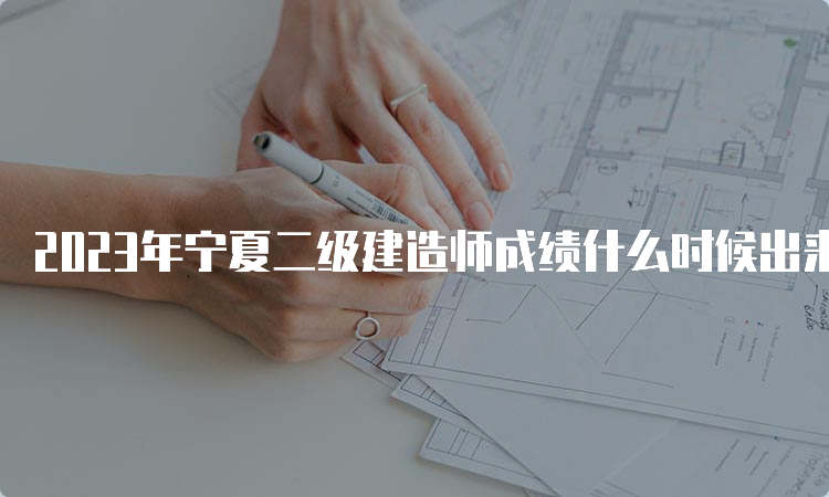 2023年宁夏二级建造师成绩什么时候出来：预计8-9月份