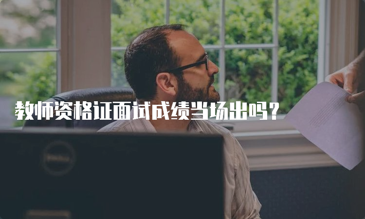 教师资格证面试成绩当场出吗？