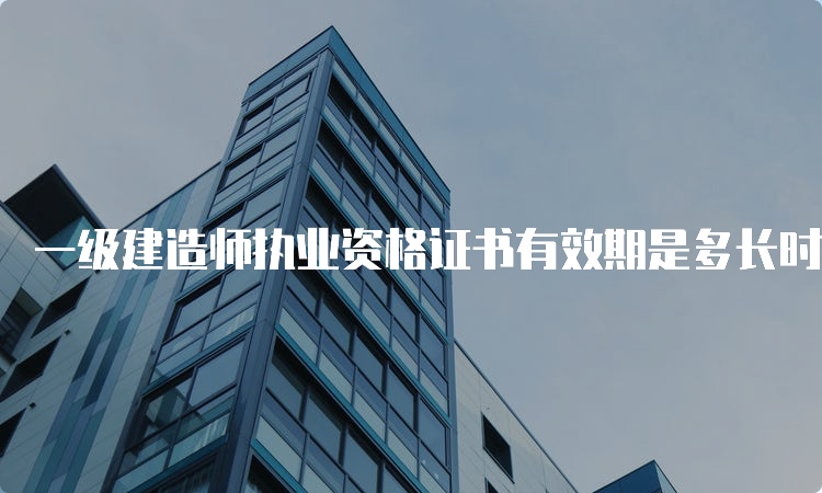 一级建造师执业资格证书有效期是多长时间