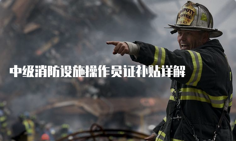 中级消防设施操作员证补贴详解