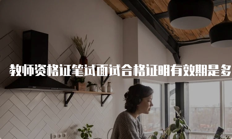 教师资格证笔试面试合格证明有效期是多久？