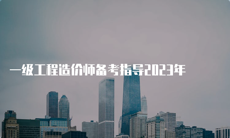 一级工程造价师备考指导2023年