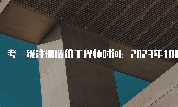 考一级注册造价工程师时间：2023年10月28日、29日