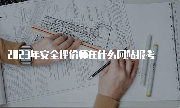 2023年安全评价师在什么网站报考