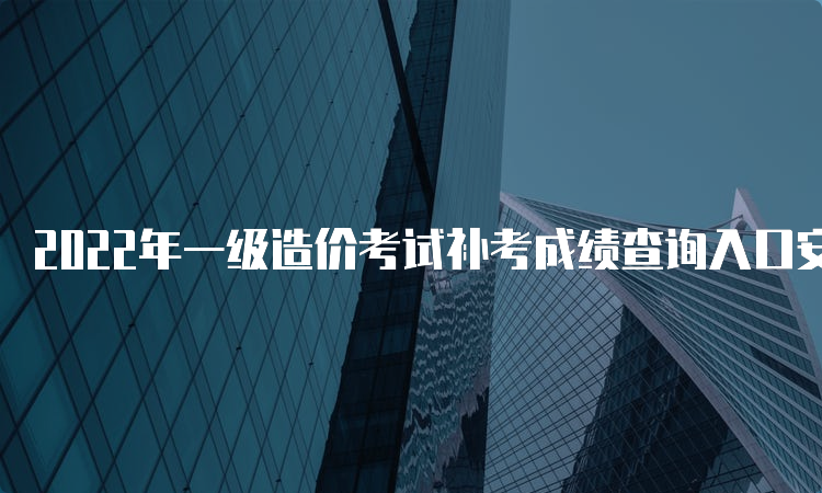 2022年一级造价考试补考成绩查询入口安徽