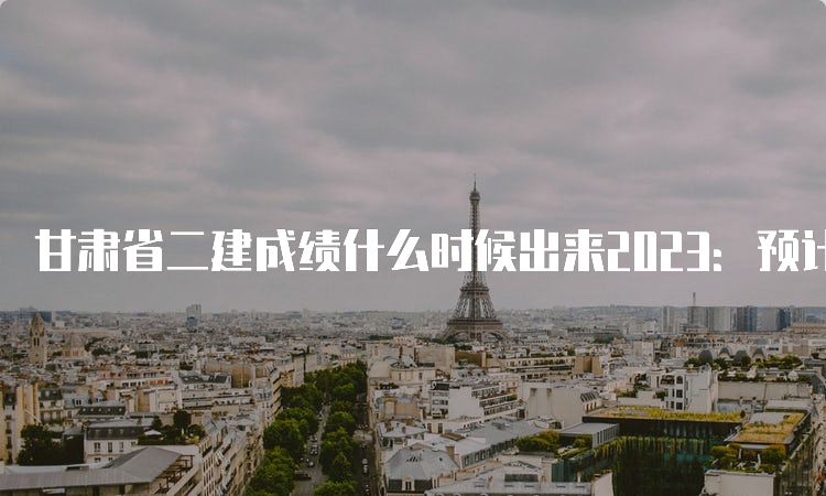 甘肃省二建成绩什么时候出来2023：预计8-9月份