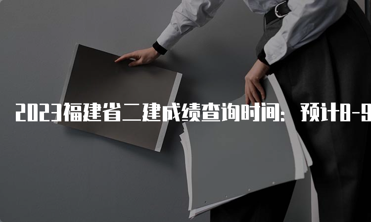 2023福建省二建成绩查询时间：预计8-9月份