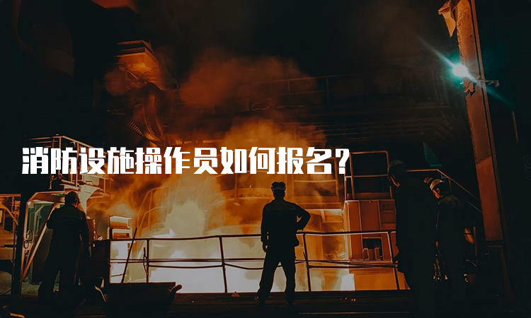 消防设施操作员如何报名？