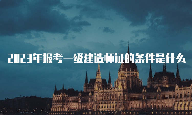 2023年报考一级建造师证的条件是什么