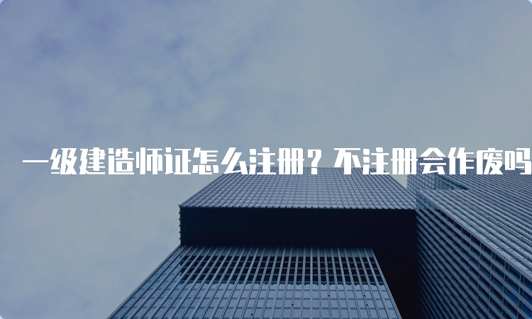 一级建造师证怎么注册？不注册会作废吗？