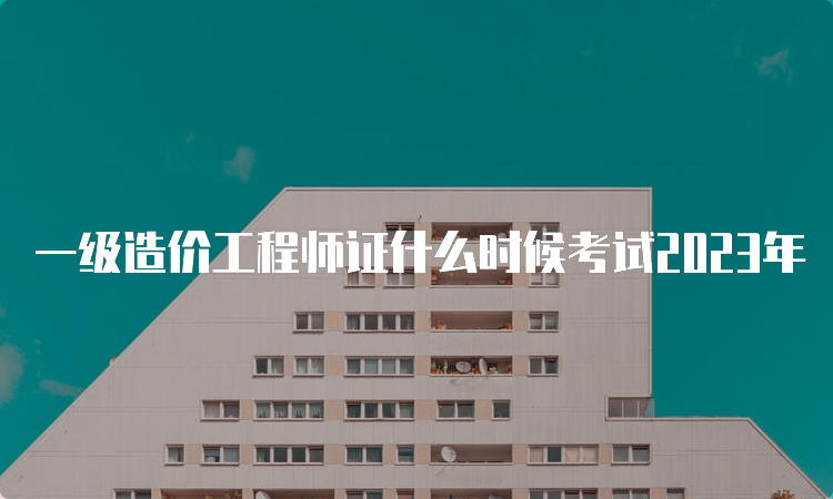 一级造价工程师证什么时候考试2023年