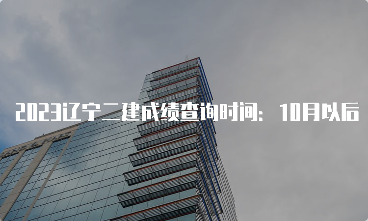 2023辽宁二建成绩查询时间：10月以后