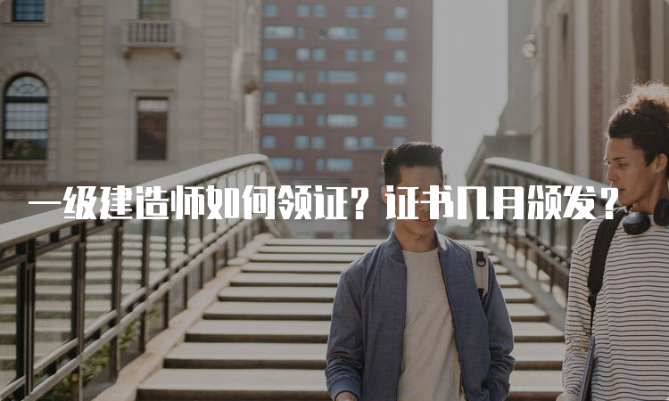 一级建造师如何领证？证书几月颁发？