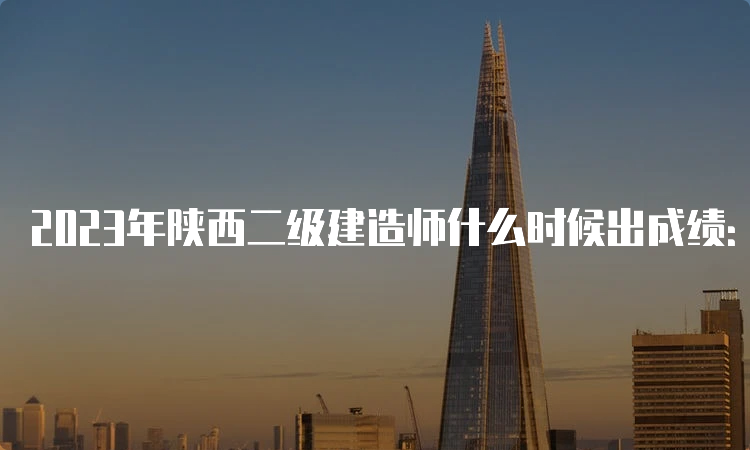 2023年陕西二级建造师什么时候出成绩：预计8-9月份