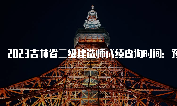 2023吉林省二级建造师成绩查询时间：预计8-9月份