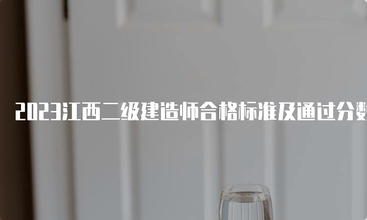 2023江西二级建造师合格标准及通过分数线