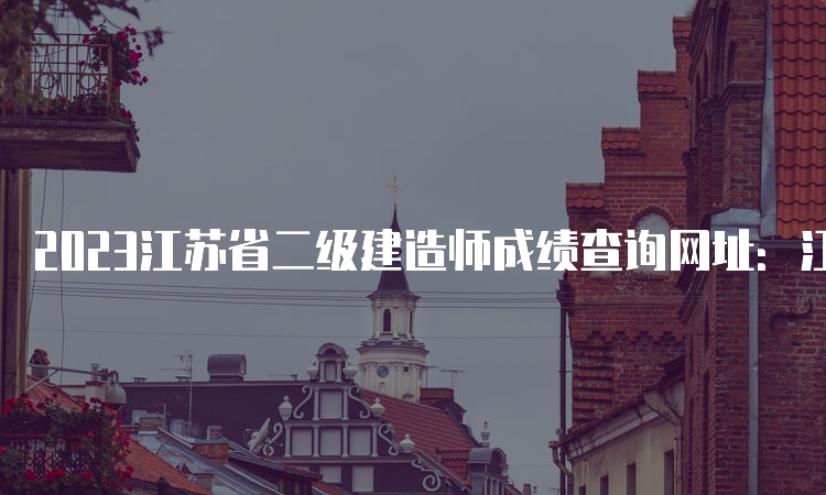 2023江苏省二级建造师成绩查询网址：江苏省人事考试网